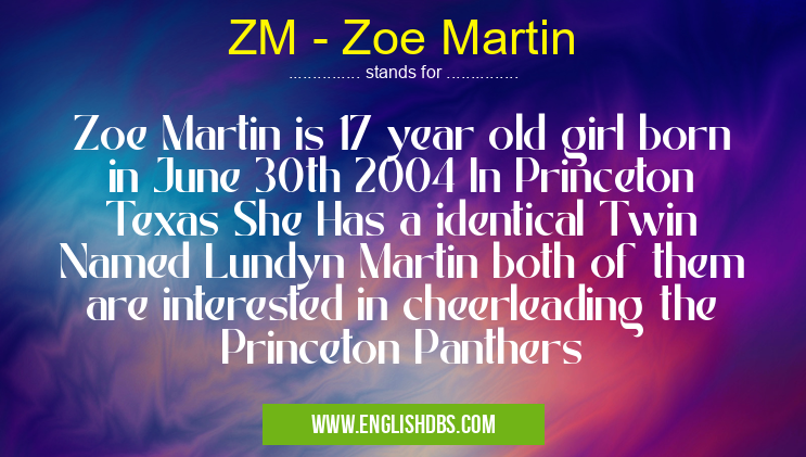 ZM - Zoe Martin means Zoe Martin is 17 year old girl born in June 30th 2004 In Princeton Texas She Has a identical Twin Named Lundyn Martin both of them are interested in cheerleading the Princeton Panthers ZM - Zoe Martin