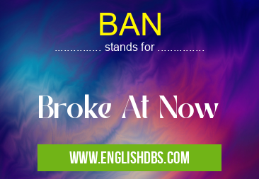 BAN means Broke At Now BAN