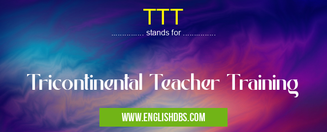 TTT means Tricontinental Teacher Training TTT