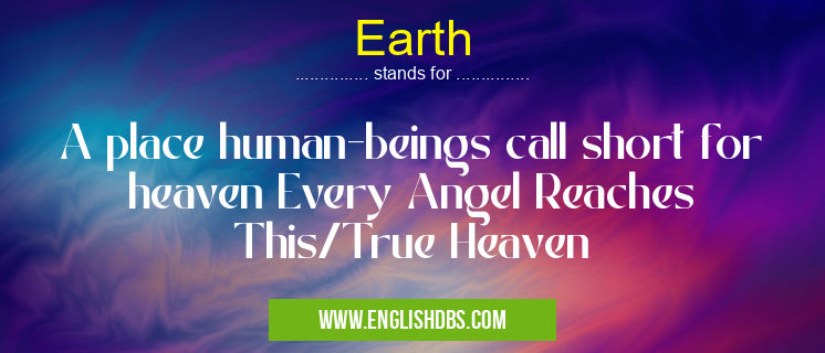 Earth means A place human-beings call short for heaven Every Angel Reaches This/True Heaven Earth