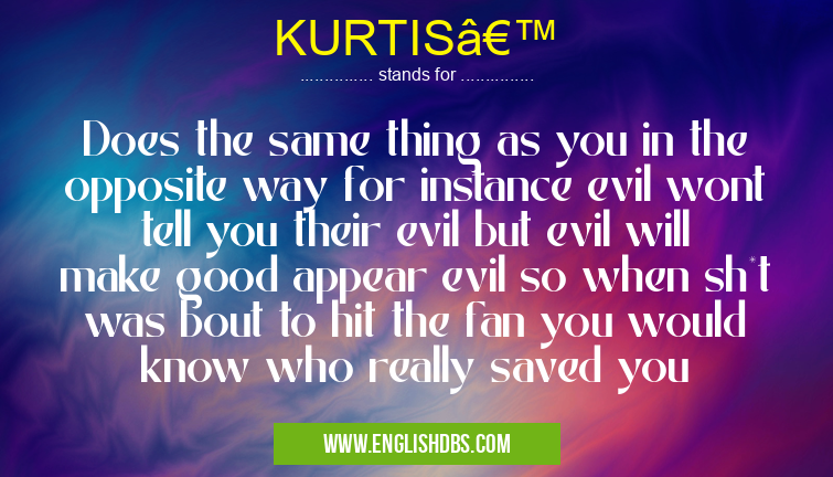 KURTIS’ means Does the same thing as you in the opposite way for instance evil wont tell you their evil but evil will make good appear evil so when sh*t was bout to hit the fan you would know who really saved you KURTIS’