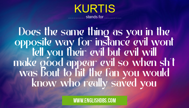 KURTIS means Does the same thing as you in the opposite way for instance evil wont tell you their evil but evil will make good appear evil so when sh*t was bout to hit the fan you would know who really saved you KURTIS