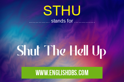 STHU means Shut The Hell Up STHU