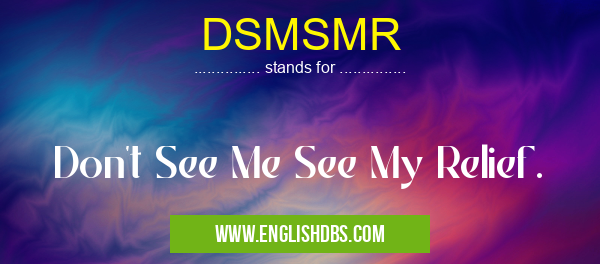 DSMSMR means Don't See Me See My Relief. DSMSMR