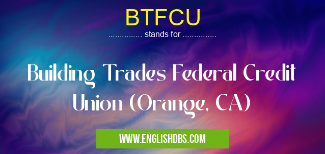 BTFCU means Building Trades Federal Credit Union (Orange, CA) BTFCU