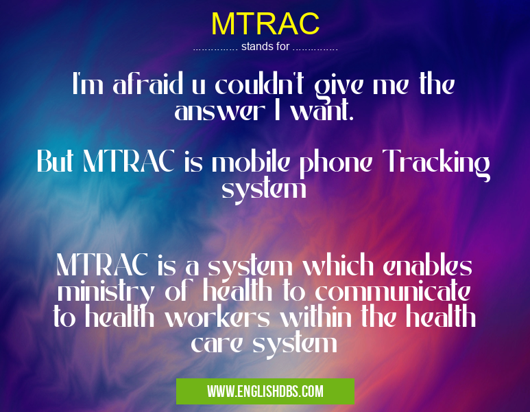 MTRAC means I'm afraid u couldn't give me the answer I want.
But MTRAC is mobile phone Tracking system
MTRAC is a system which enables ministry of health to communicate to health workers within the health care system MTRAC