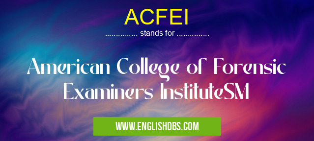 ACFEI means American College of Forensic Examiners InstituteSM ACFEI