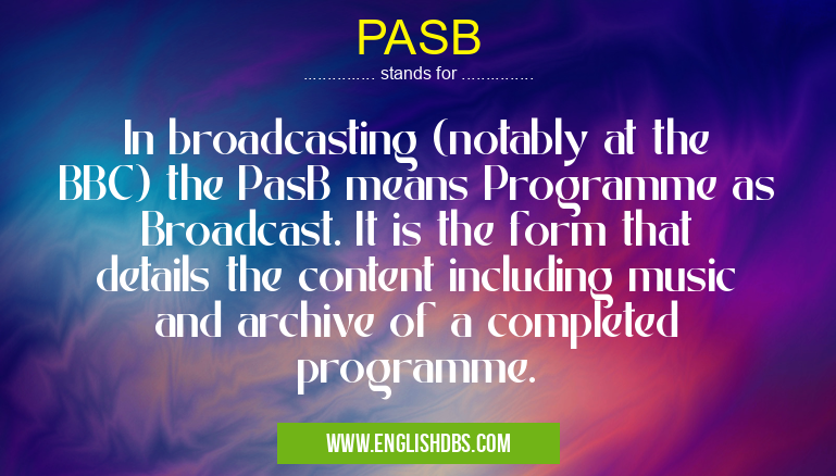 PASB means In broadcasting (notably at the BBC) the PasB means Programme as Broadcast. It is the form that details the content including music and archive of a completed programme. PASB