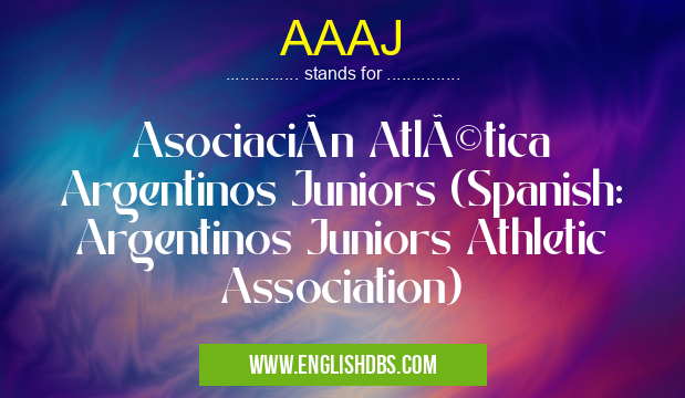AAAJ means Asociación Atlética Argentinos Juniors (Spanish: Argentinos Juniors Athletic Association) AAAJ