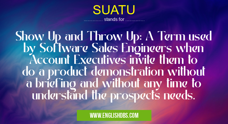 SUATU means Show Up and Throw Up: A Term used by Software Sales Engineers when Account Executives invite them to do a product demonstration without a briefing and without any time to understand the prospects needs. SUATU