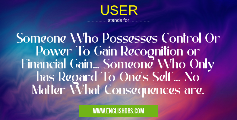USER means Someone Who Possesses Control Or Power To Gain Recognition or Financial Gain... Someone Who Only has Regard To One's Self... No Matter What Consequences are. USER