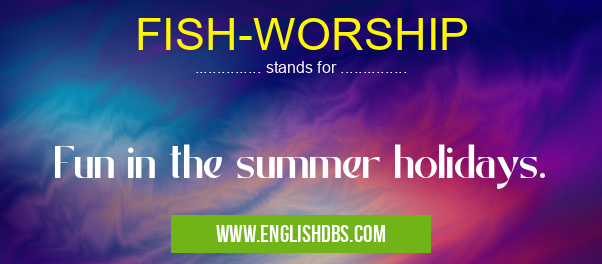 FISH-WORSHIP means Fun in the summer holidays. FISH-WORSHIP