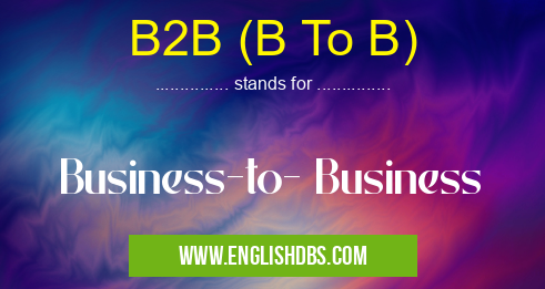B2B (B To B) means Business-to- Business B2B (B To B)