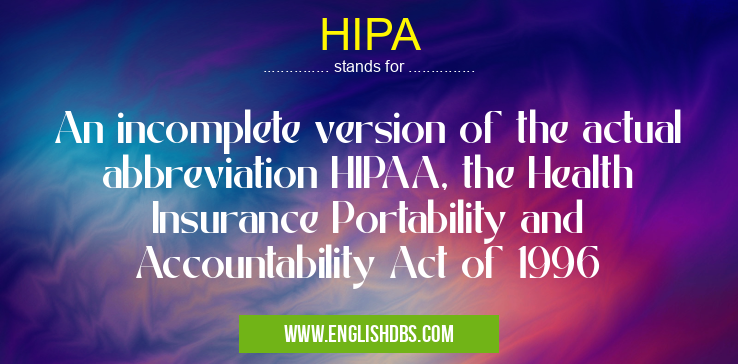 HIPA means An incomplete version of the actual abbreviation HIPAA, the Health Insurance Portability and Accountability Act of 1996 HIPA