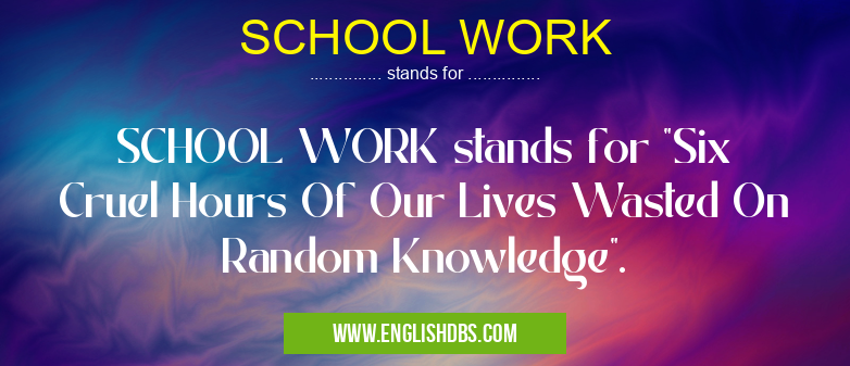 SCHOOL WORK means SCHOOL WORK stands for "Six Cruel Hours Of Our Lives Wasted On Random Knowledge". SCHOOL WORK