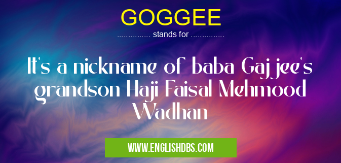 GOGGEE means It's a nickname of baba Gajjee's grandson Haji Faisal Mehmood Wadhan GOGGEE