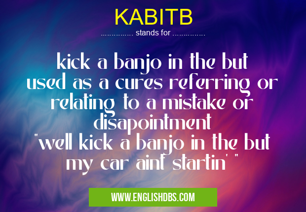 KABITB means kick a banjo in the but
used as a cures referring or relating to a mistake or disapointment
"well kick a banjo in the but my car aint startin' " KABITB