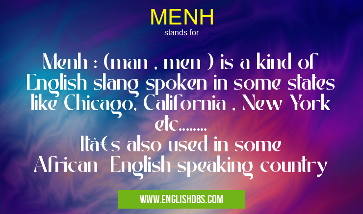 MENH means Menh : (man , men ) is a kind of English slang spoken in some states like Chicago, California , New York etc........
It’s also used in some African English speaking country MENH
