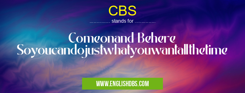 CBS means Comeonand Behere Soyoucandojustwhatyouwantallthetime CBS