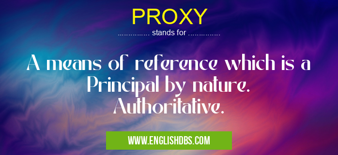 PROXY means A means of reference which is a Principal by nature. Authoritative. PROXY
