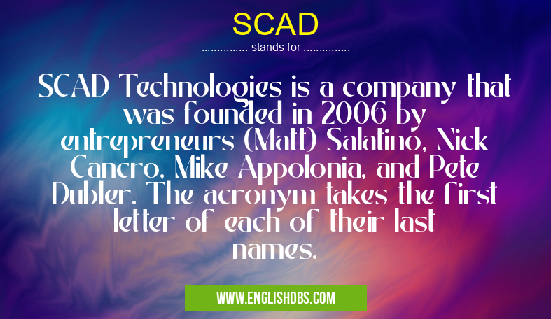 SCAD means SCAD Technologies is a company that was founded in 2006 by entrepreneurs (Matt) Salatino, Nick Cancro, Mike Appolonia, and Pete Dubler. The acronym takes the first letter of each of their last names. SCAD
