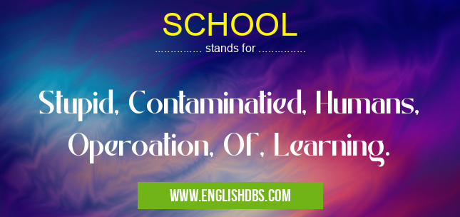 SCHOOL means Stupid, Contaminatied, Humans, Operoation, Of, Learning. SCHOOL