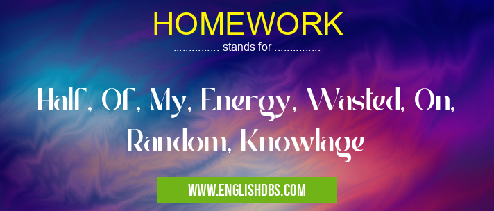 HOMEWORK means Half, Of, My, Energy, Wasted, On, Random, Knowlage HOMEWORK