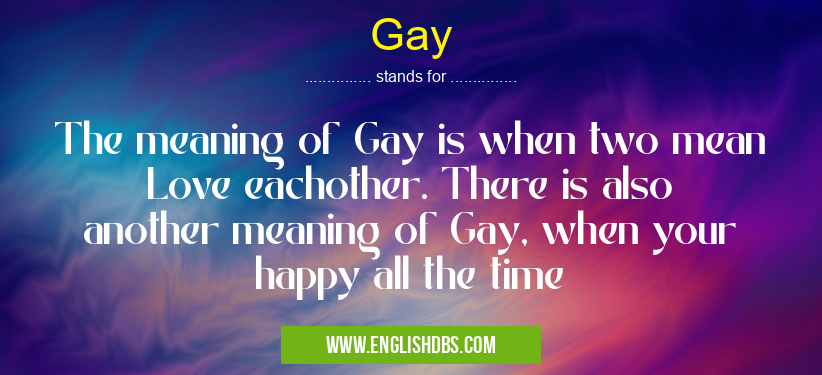 Gay means The meaning of Gay is when two mean Love eachother. There is also another meaning of Gay, when your happy all the time Gay