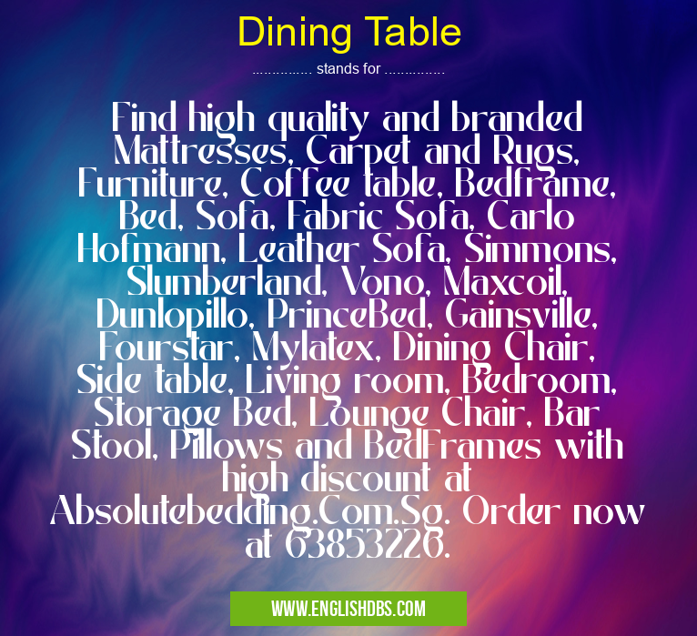 Dining Table means Find high quality and branded Mattresses, Carpet and Rugs, Furniture, Coffee table, Bedframe, Bed, Sofa, Fabric Sofa, Carlo Hofmann, Leather Sofa, Simmons, Slumberland, Vono, Maxcoil, Dunlopillo, PrinceBed, Gainsville, Fourstar, Mylatex, Dining Chair, Side table, Living room, Bedroom, Storage Bed, Lounge Chair, Bar Stool, Pillows and BedFrames with high discount at Absolutebedding.Com.Sg. Order now at 63853226. Dining Table