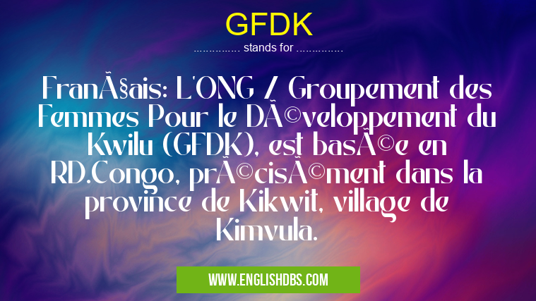 GFDK means Français: L'ONG / Groupement des Femmes Pour le Développement du Kwilu (GFDK), est basée en RD.Congo, précisément dans la province de Kikwit, village de Kimvula. GFDK