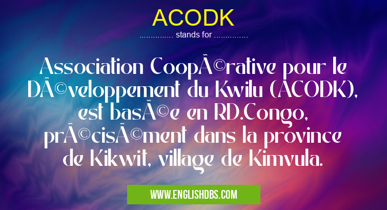 ACODK means Association Coopérative pour le Développement du Kwilu (ACODK), est basée en RD.Congo, précisément dans la province de Kikwit, village de Kimvula. ACODK