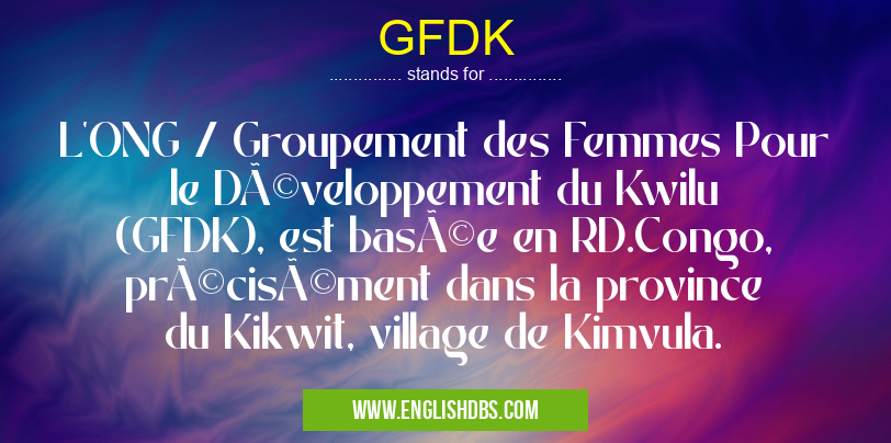 GFDK means L'ONG / Groupement des Femmes Pour le Développement du Kwilu (GFDK), est basée en RD.Congo, précisément dans la province du Kikwit, village de Kimvula. GFDK