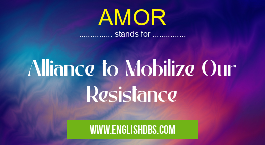 AMOR means Alliance to Mobilize Our Resistance AMOR