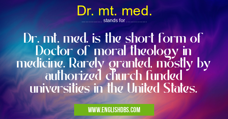 Dr. mt. med. means Dr. mt. med. is the short form of Doctor of moral theology in medicine. Rarely granted, mostly by authorized church funded universities in the United States. Dr. mt. med.