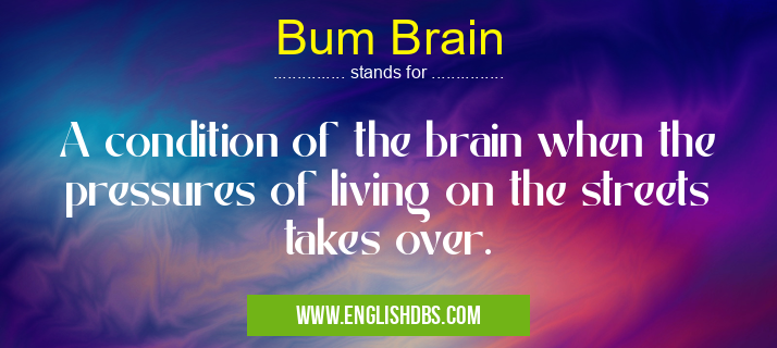 Bum Brain means A condition of the brain when the pressures of living on the streets takes over. Bum Brain