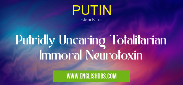 PUTIN means Putridly Uncaring Totalitarian Immoral Neurotoxin PUTIN