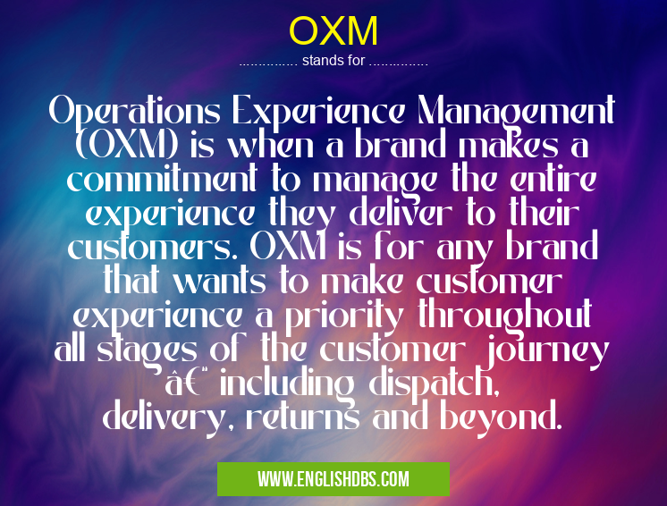 OXM means Operations Experience Management (OXM) is when a brand makes a commitment to manage the entire experience they deliver to their customers. OXM is for any brand that wants to make customer experience a priority throughout all stages of the customer journey – including dispatch, delivery, returns and beyond. OXM