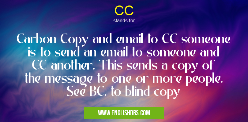 CC means Carbon Copy and email to CC someone is to send an email to someone and CC another. This sends a copy of the message to one or more people. See BC. to blind copy CC