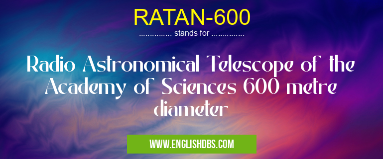 RATAN-600 means Radio Astronomical Telescope of the Academy of Sciences 600 metre diameter RATAN-600