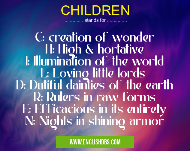 CHILDREN means C: creation of wonder
H: High & hortative
I: Illumination of the world
L: Loving little lords
D: Dutiful dainties of the earth
R: Rulers in raw forms
E: Efficacious in its entirety
N: Nights in shining armor CHILDREN