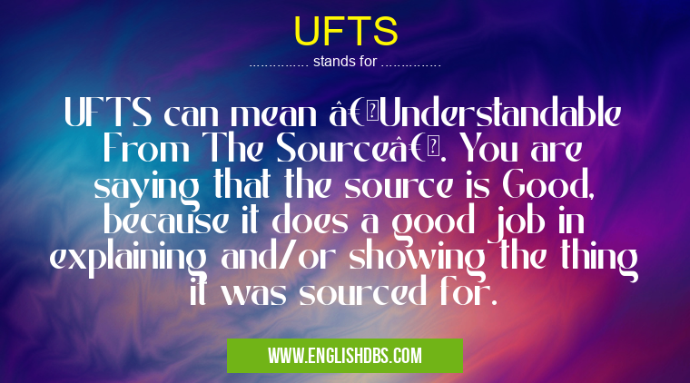 UFTS means UFTS can mean “Understandable From The Sourceâ€. You are saying that the source is Good, because it does a good job in explaining and/or showing the thing it was sourced for. UFTS