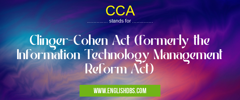 CCA means Clinger-Cohen Act (formerly the Information Technology Management Reform Act) CCA