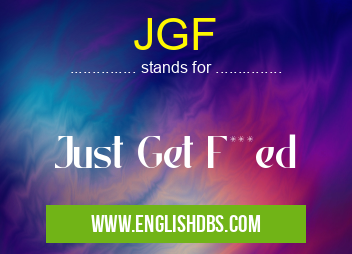 JGF means Just Get F***ed JGF