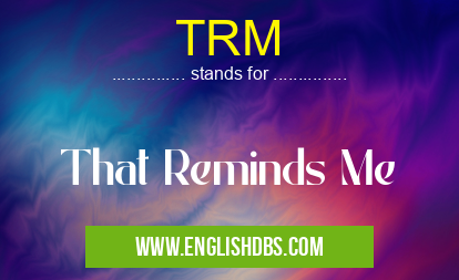 TRM means That Reminds Me TRM