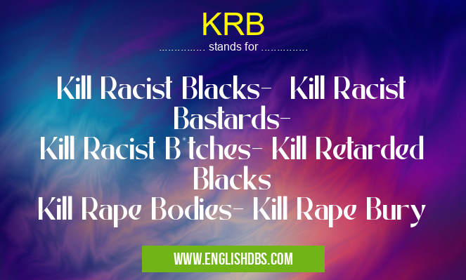 KRB means Kill Racist Blacks- Kill Racist Bastards-
Kill Racist B*tches- Kill Retarded Blacks
Kill Rape Bodies- Kill Rape Bury KRB