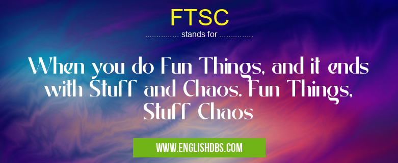 FTSC means When you do Fun Things, and it ends with Stuff and Chaos. Fun Things, Stuff Chaos FTSC