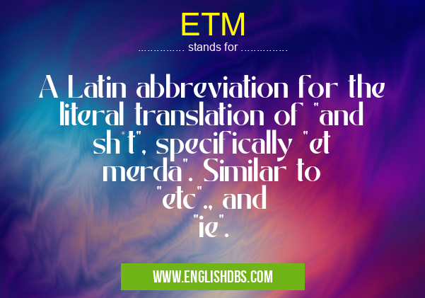 ETM means A Latin abbreviation for the literal translation of "and sh*t", specifically "et merda". Similar to "etc"., and "ie". ETM