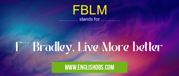 FBLM means F*** Bradley, Live More better FBLM