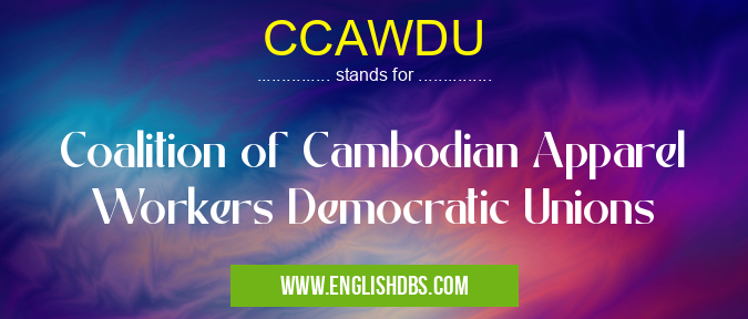CCAWDU means Coalition of Cambodian Apparel Workers Democratic Unions CCAWDU