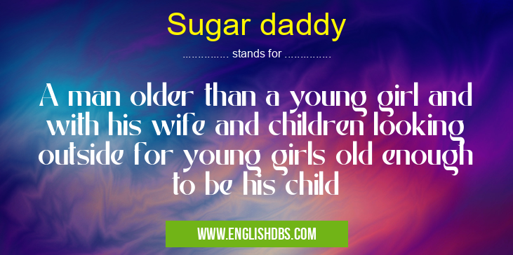 Sugar daddy means A man older than a young girl and with his wife and children looking outside for young girls old enough to be his child Sugar daddy